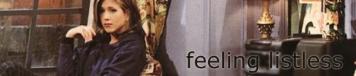 Rachel from Friends... Feeling Listless
